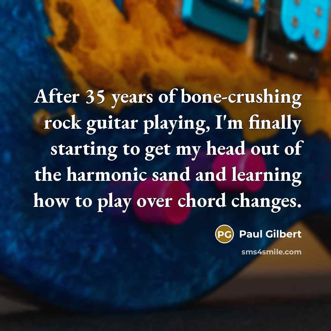“After 35 years of bone-crushing rock guitar playing, I'm finally…” quote by Paul Gilbert
