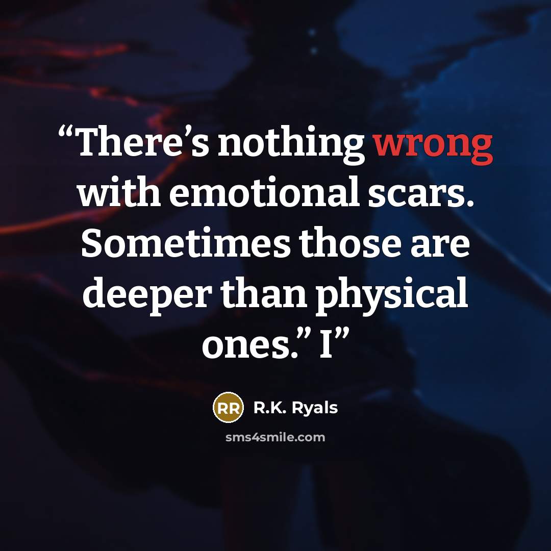 “There’s nothing wrong with emotional scars. Sometimes those are deeper than physical ones.” I” quote by R.K. Ryals