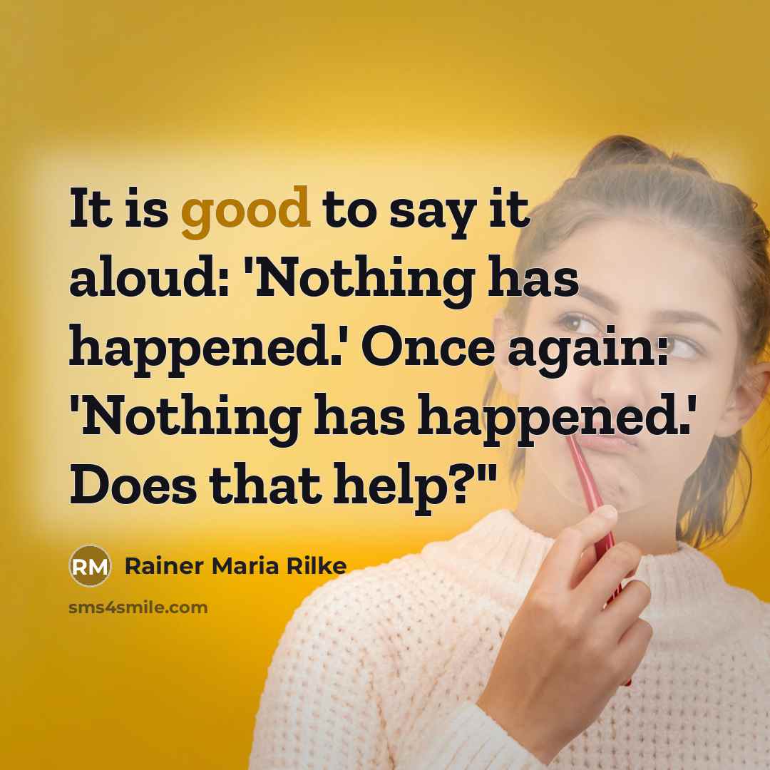 “It is good to say it aloud: 'Nothing has happened.' Once again: 'Nothing has happened.' Does that help?"” quote by Rainer Maria Rilke
