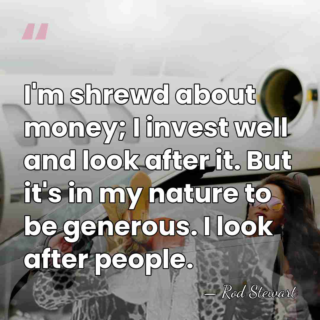 I'm shrewd about money; I invest well and look after it. But&hellip; - Rod Stewart