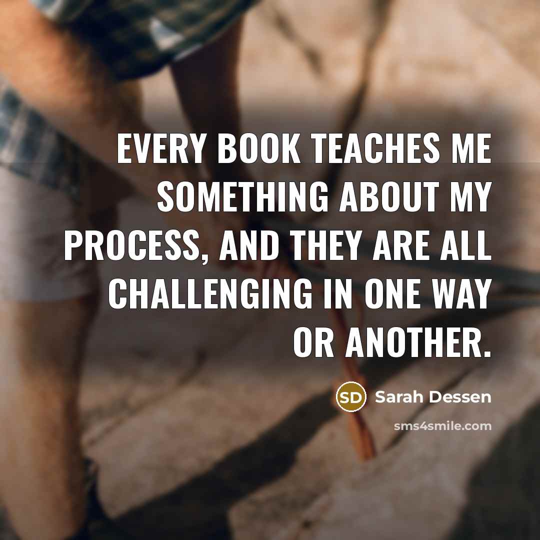 “Every book teaches me something about my process, and they…” quote by Sarah Dessen