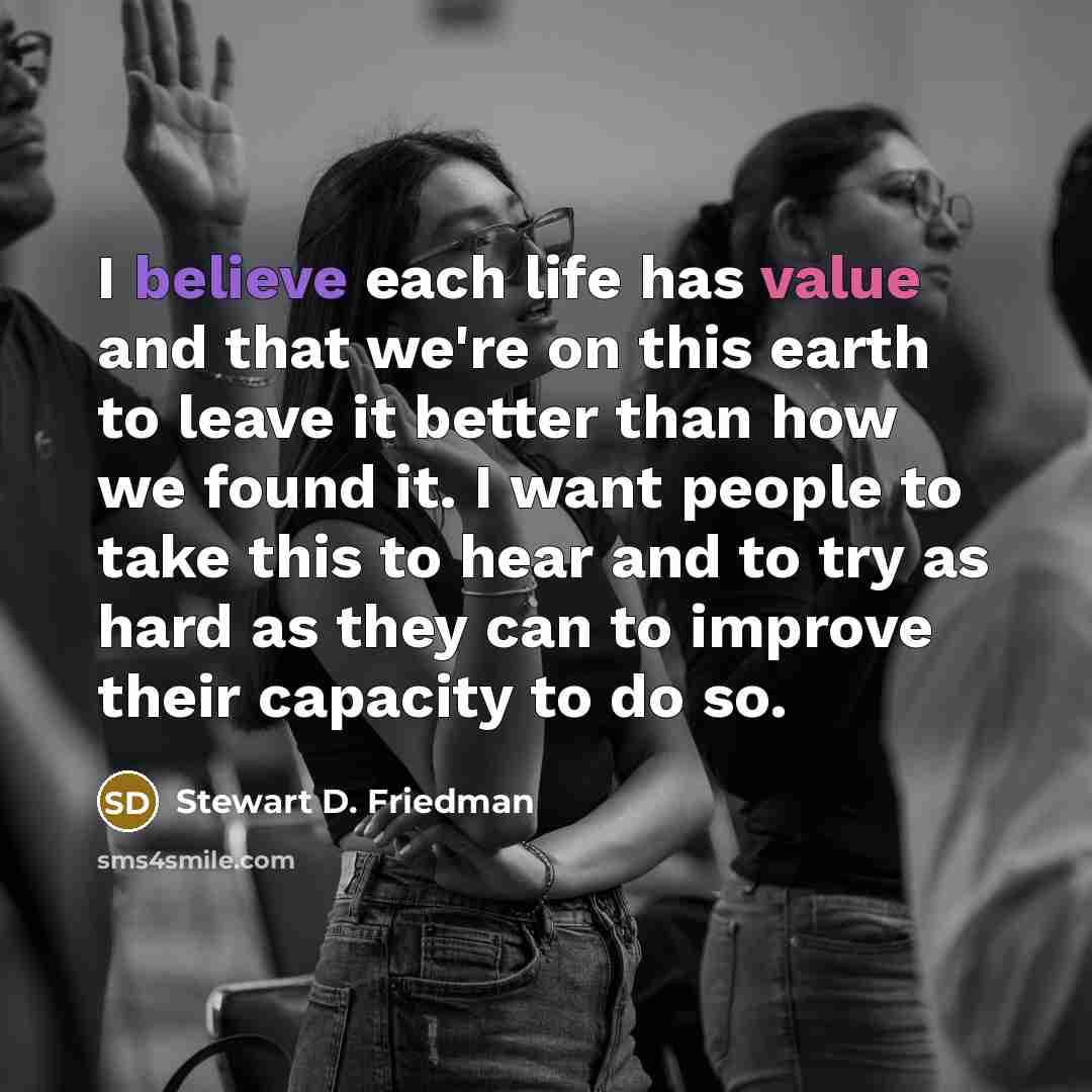 “I believe each life has value and that we're on…” quote by Stewart D. Friedman