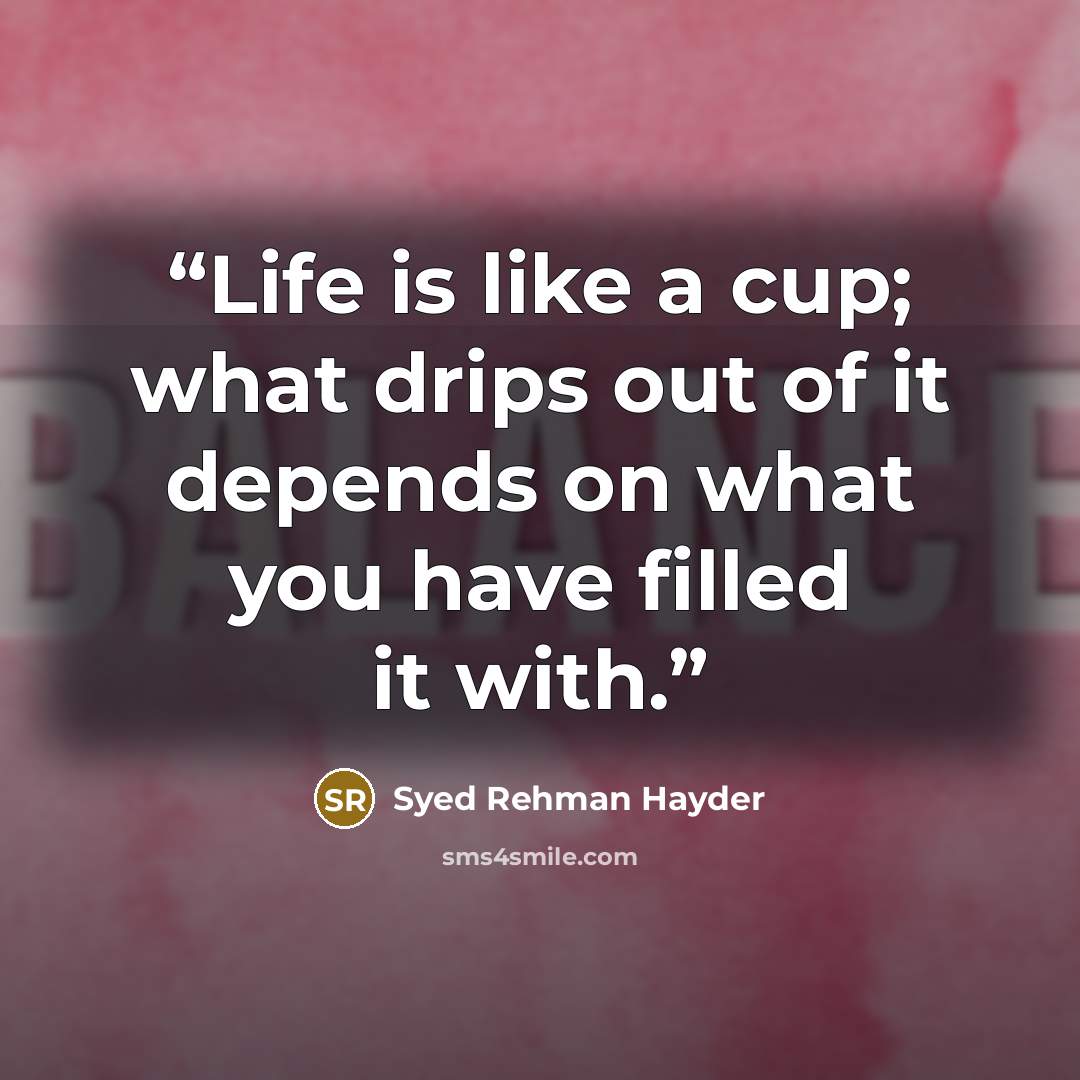 “Life is like a cup; what drips out of it depends on what you have filled it with.” quote by Syed Rehman Hayder