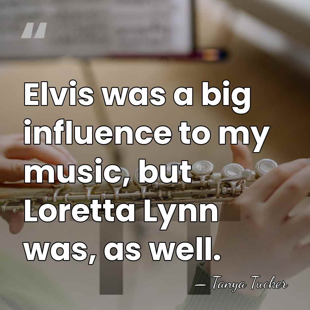 Elvis was a big influence to my music, but Loretta Lynn was,&hellip; - Tanya Tucker