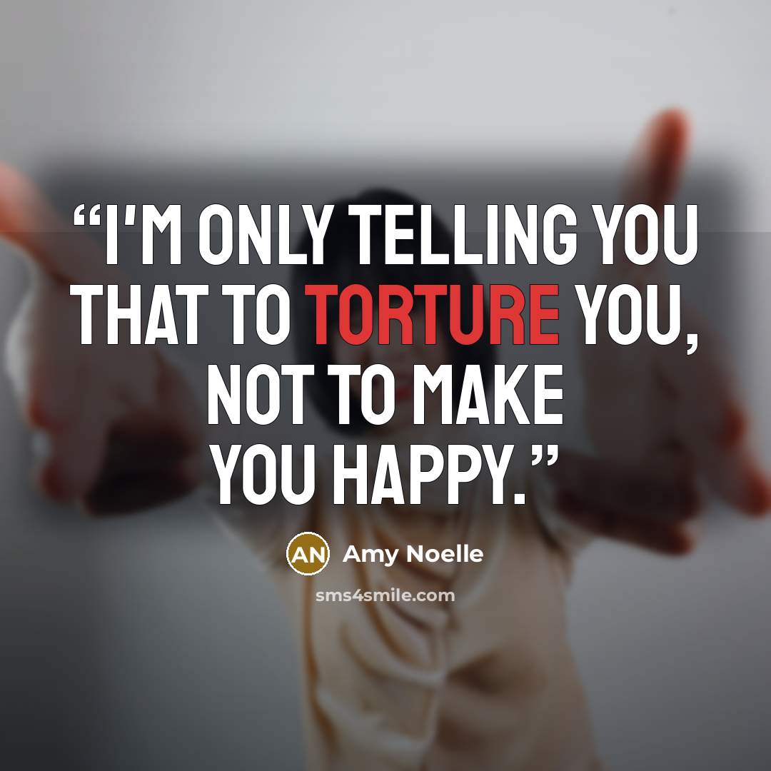 “I'm only telling you that to torture you, not to make you happy.” quote by Amy Noelle