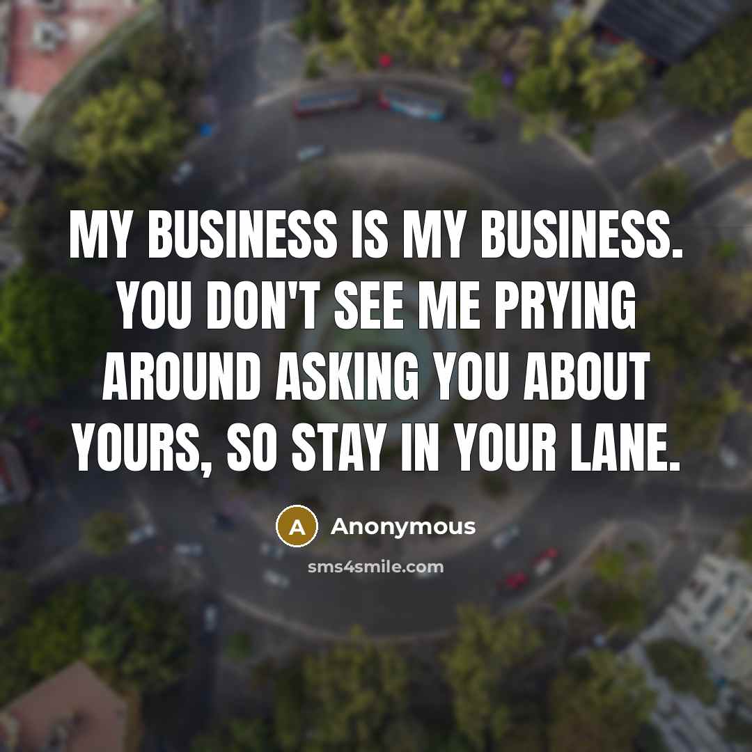 “MY business is MY business. You don't see me prying…” quote by Anonymous