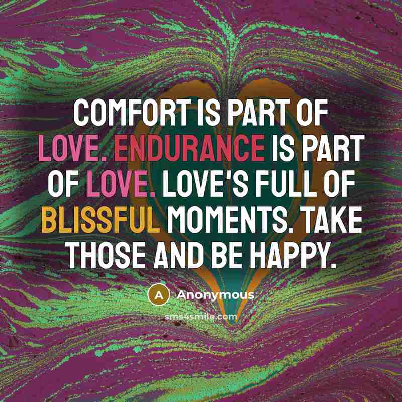 “Comfort is part of love. Endurance is part of love. Love's full of blissful moments. Take those and be happy.” quote by Anonymous