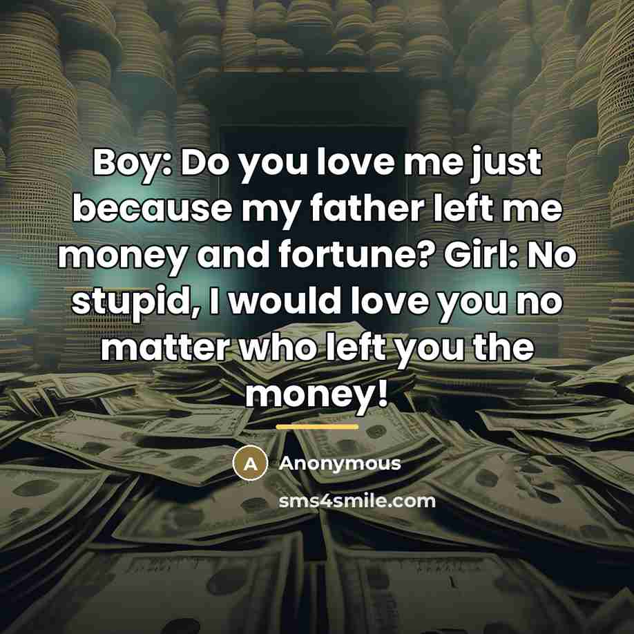 “Boy: Do you love me just because my father left me money and fortune? Girl: No stupid, I would love you no matter who left you the money!” quote by Anonymous