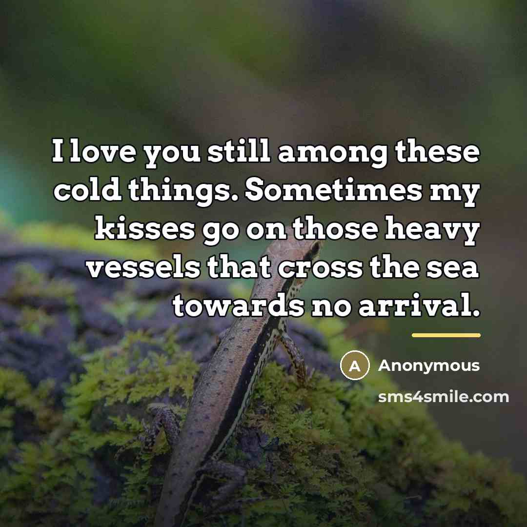 “I love you still among these cold things. Sometimes my…” quote by Anonymous