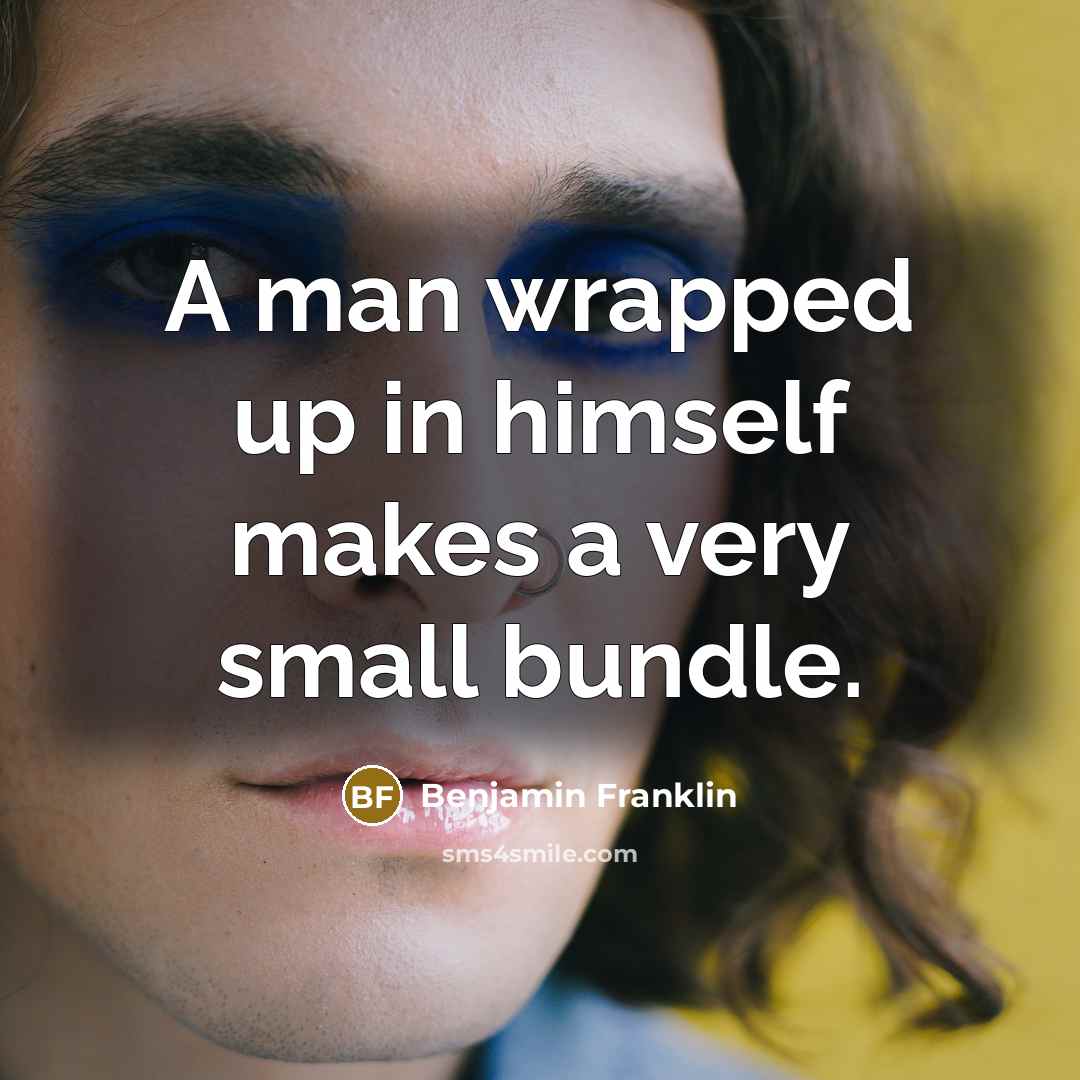 “A man wrapped up in himself makes a very small bundle.” quote by Benjamin Franklin