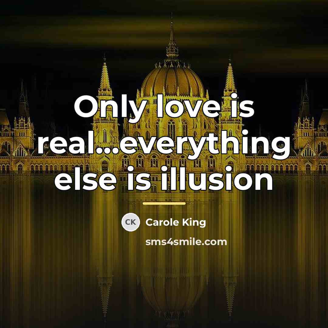 “Only love is real...everything else is illusion…” quote by Carole King