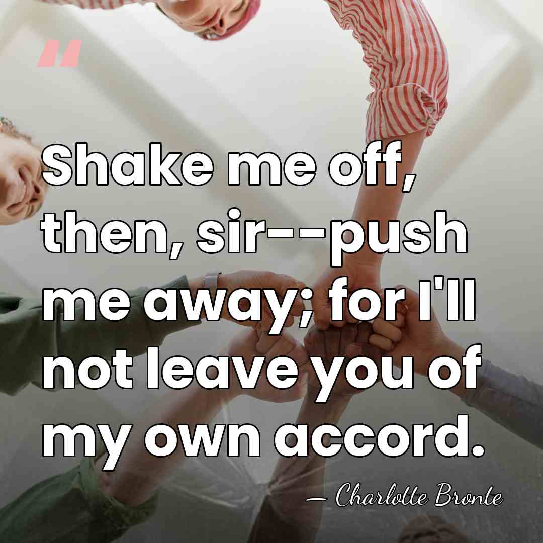 Shake me off, then, sir--push me away; for I'll not leave you&hellip; - Charlotte Bronte