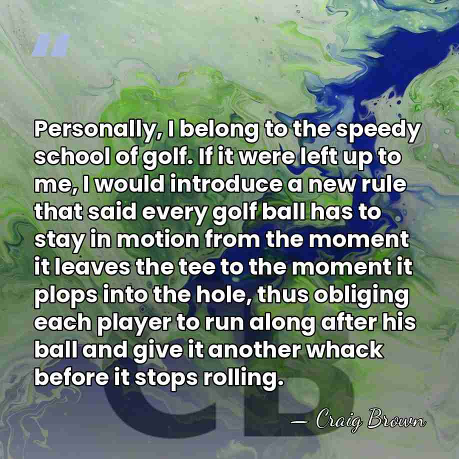 Personally, I belong to the speedy school of golf. If it were&hellip; - Craig Brown