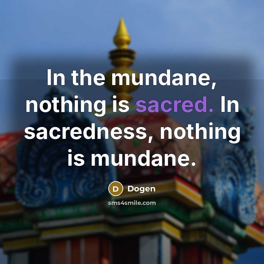 “In the mundane, nothing is sacred. In sacredness, nothing is…” quote by Dogen