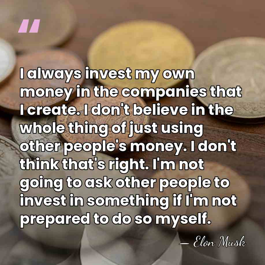 I always invest my own money in the companies that I create.&hellip; - Elon Musk