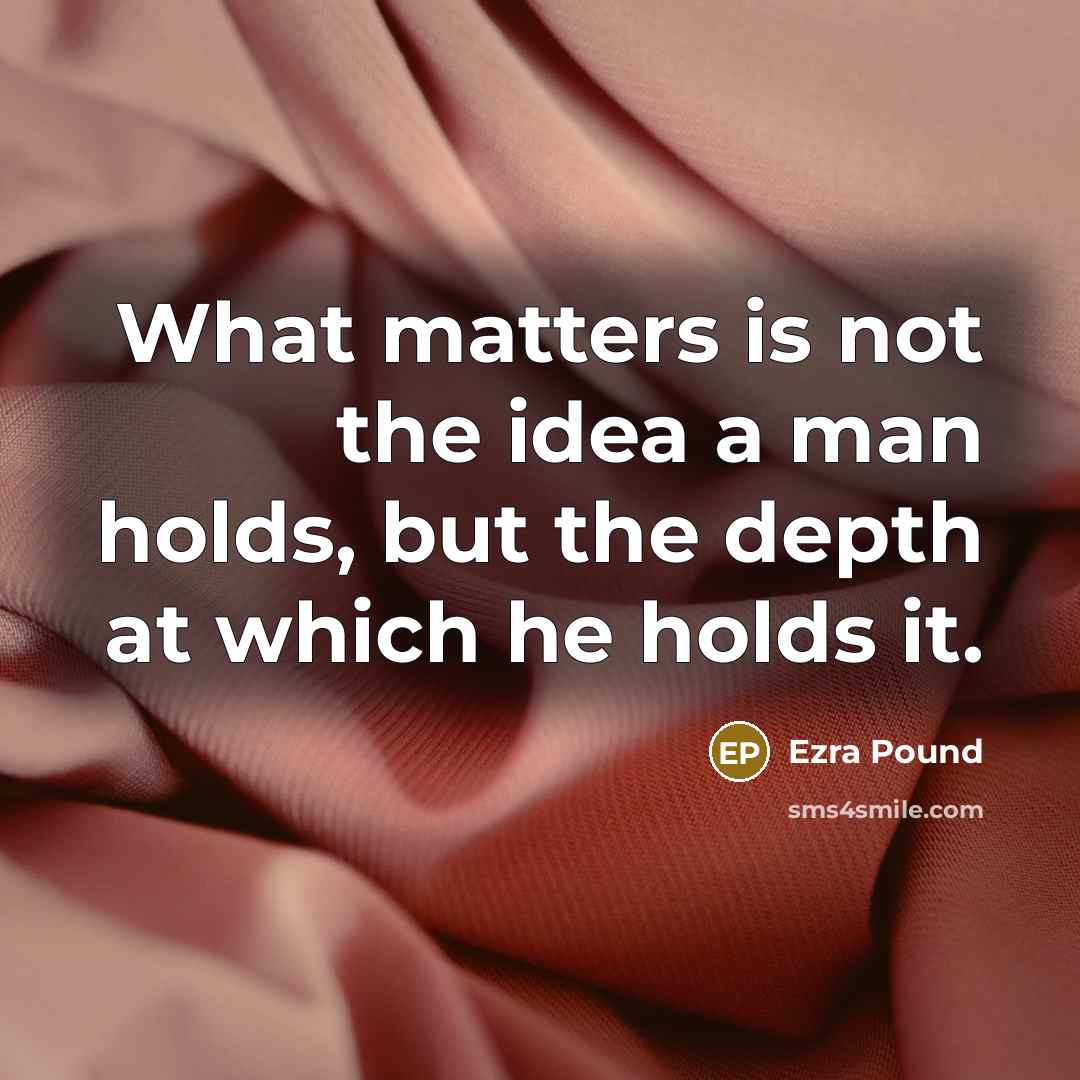 “What matters is not the idea a man holds, but the depth at which he holds it.” quote by Ezra Pound