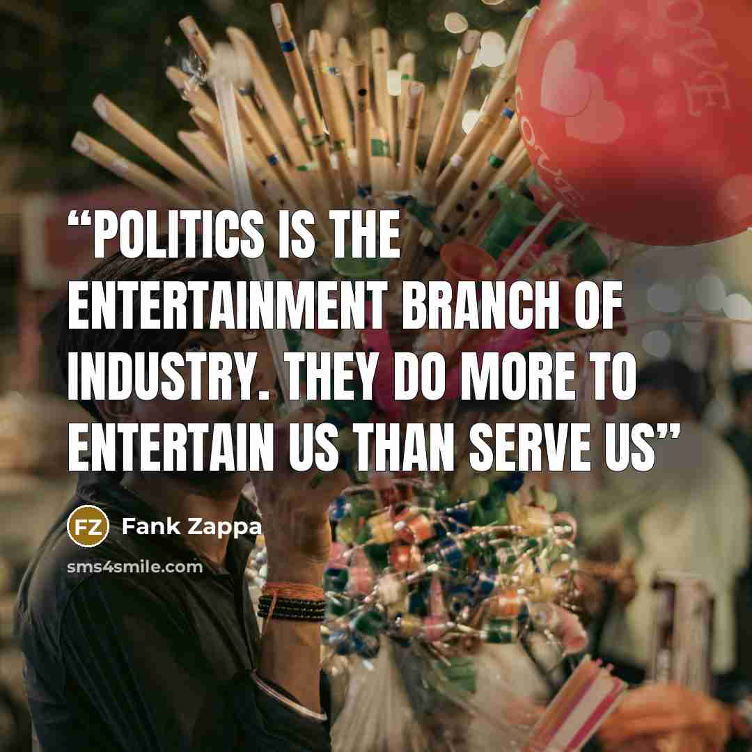 “Politics is the entertainment branch of industry. They do more to entertain us than serve us” quote by Fank Zappa