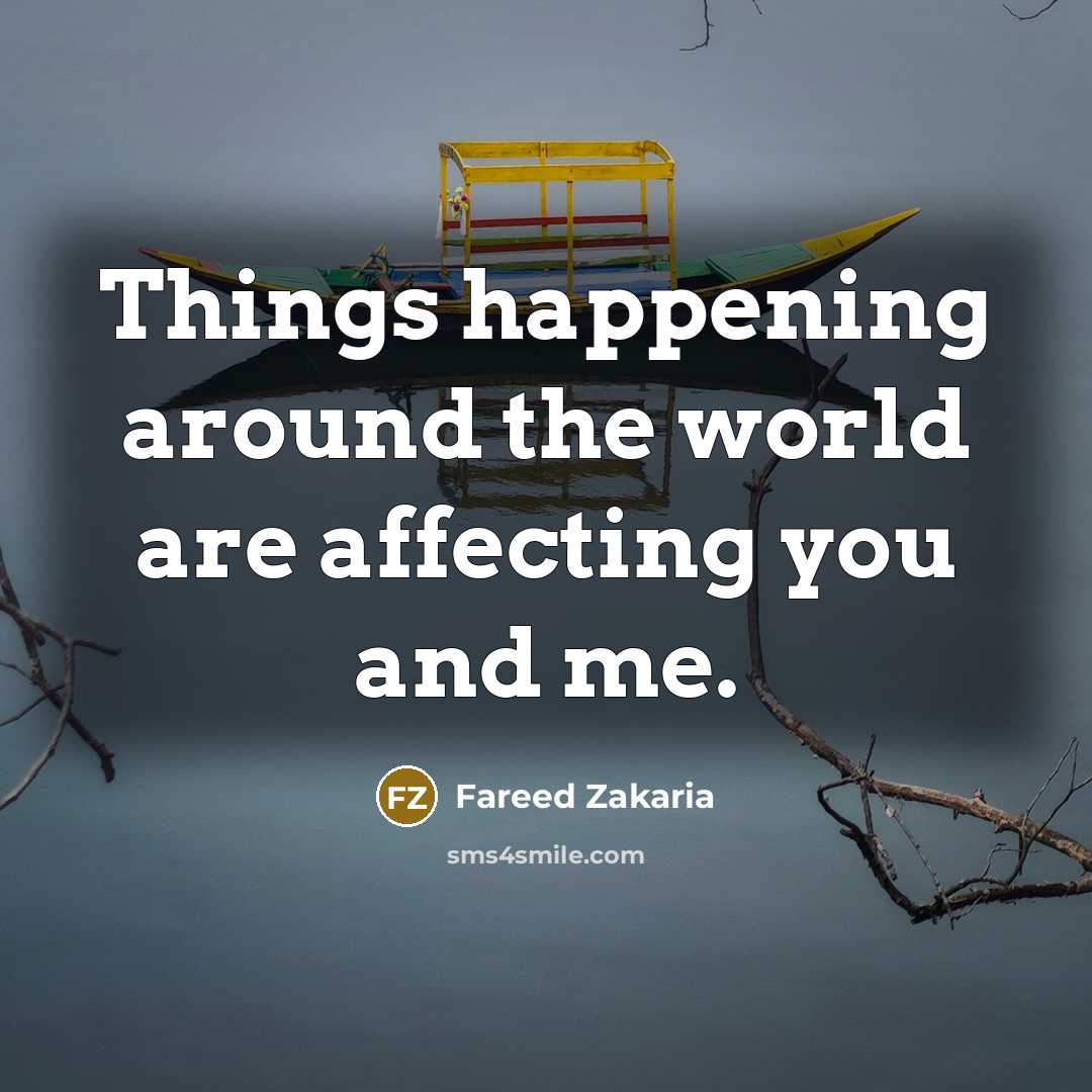 “Things happening around the world are affecting you and me.” quote by Fareed Zakaria