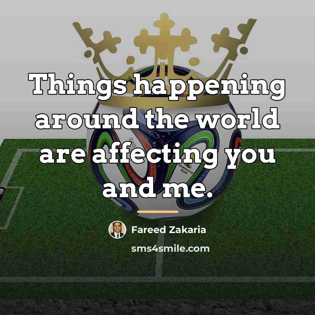 “Things happening around the world are affecting you and me.…” quote by Fareed Zakaria