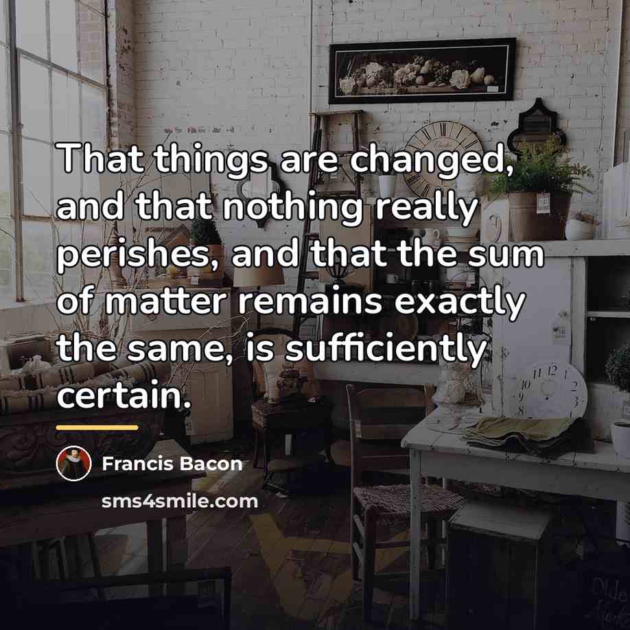 “That things are changed, and that nothing really perishes, and…” quote by Francis Bacon