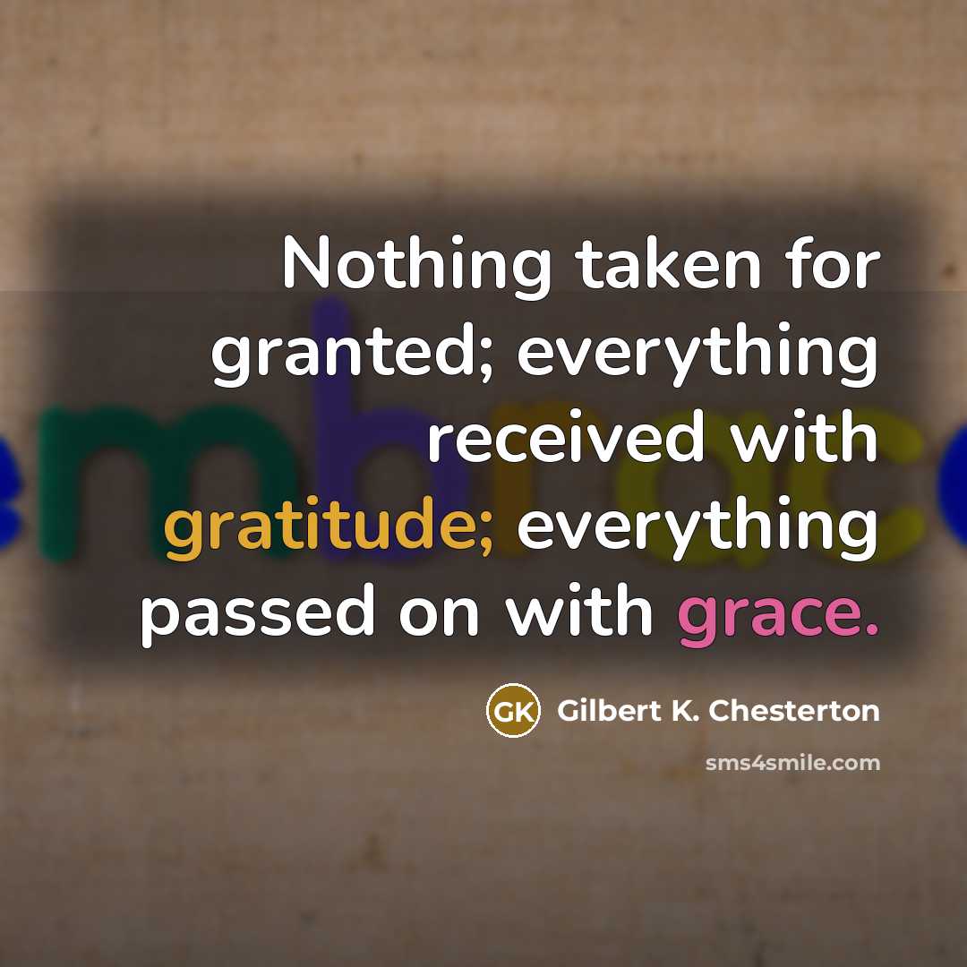 “Nothing taken for granted; everything received with gratitude; everything passed…” quote by Gilbert K. Chesterton