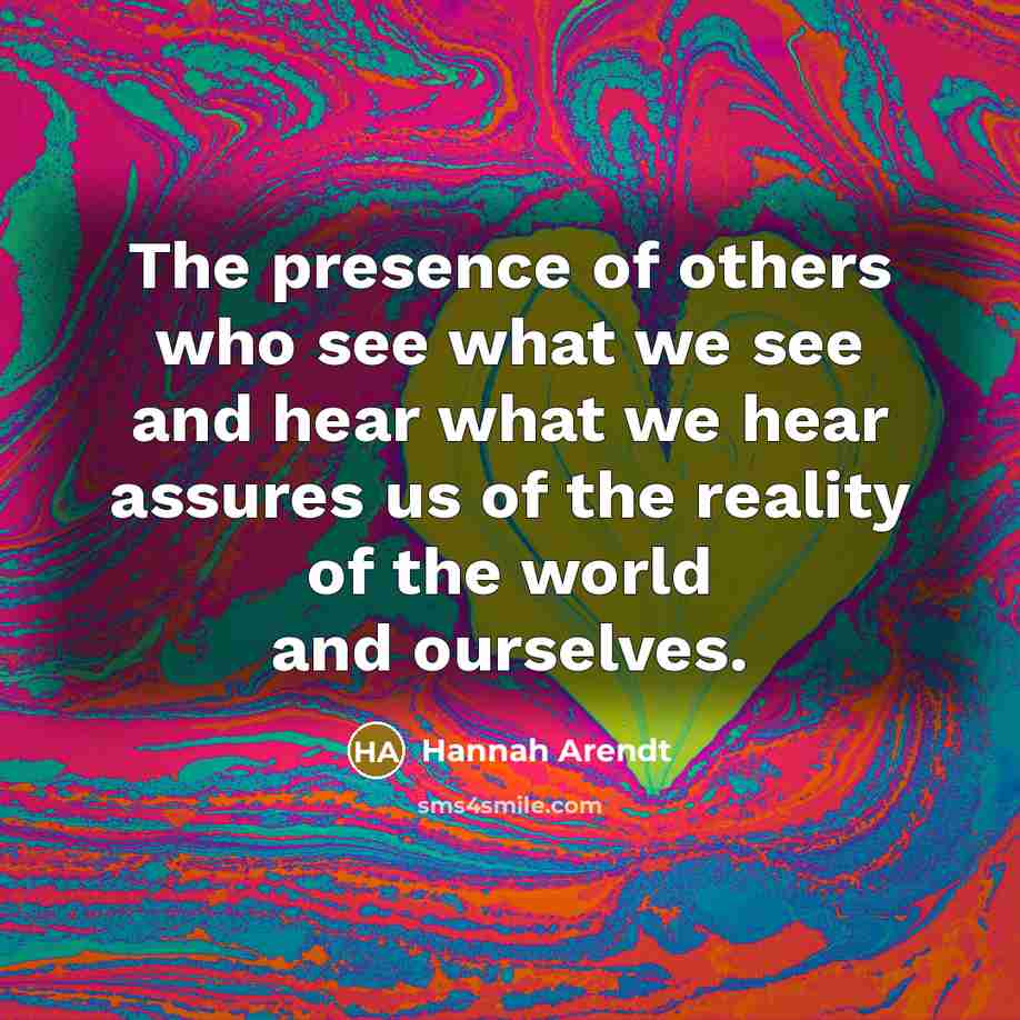 “The presence of others who see what we see and…” quote by Hannah Arendt