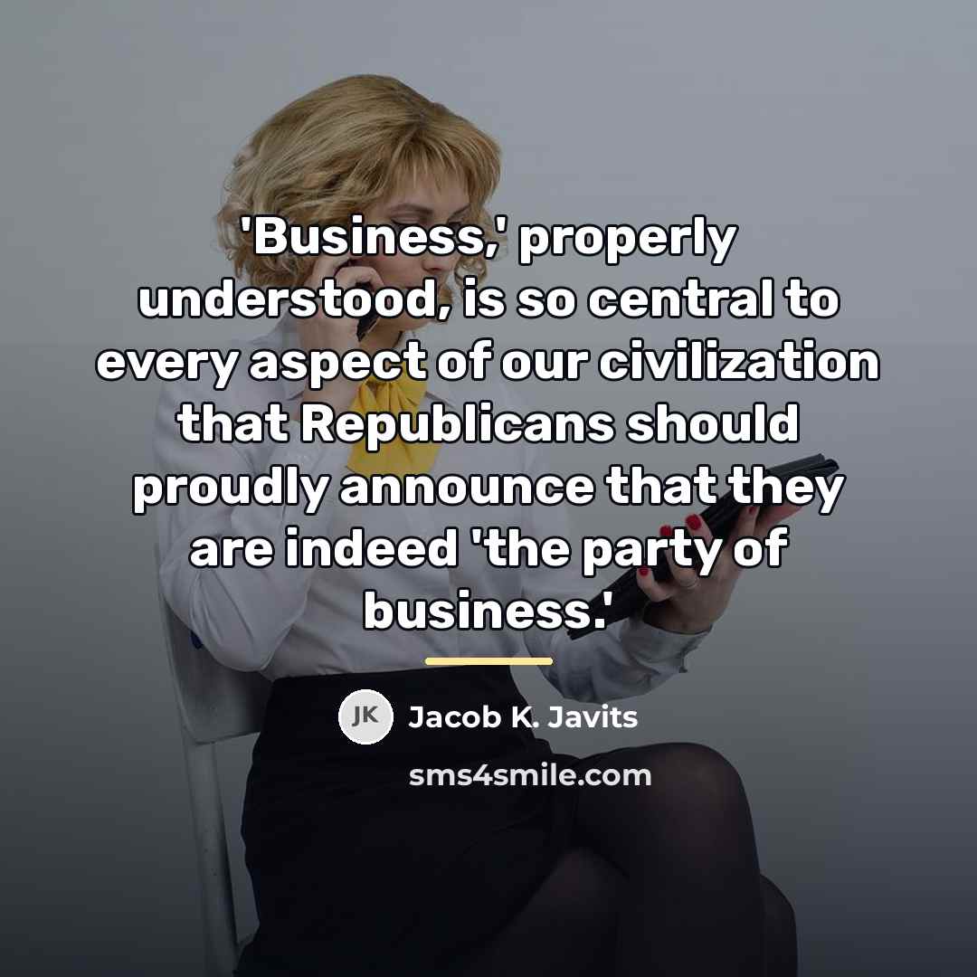 “'Business,' properly understood, is so central to every aspect of…” quote by Jacob K. Javits