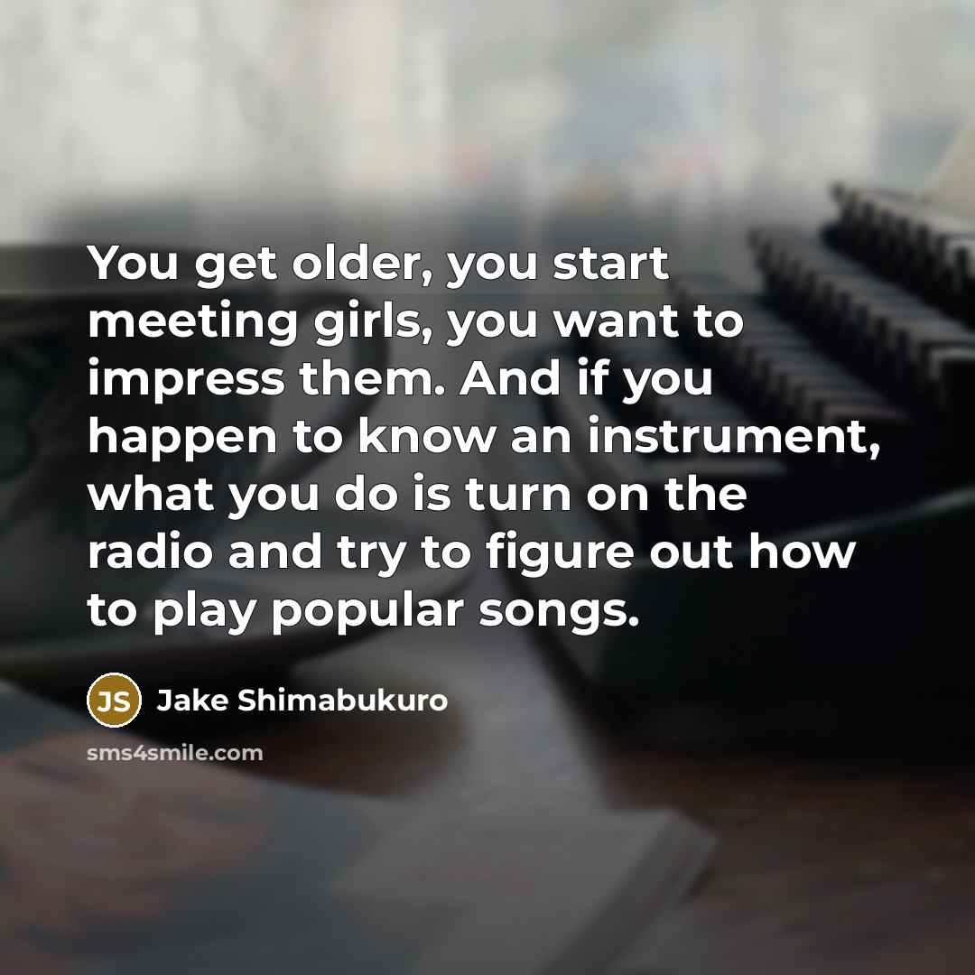 “You get older, you start meeting girls, you want to…” quote by Jake Shimabukuro