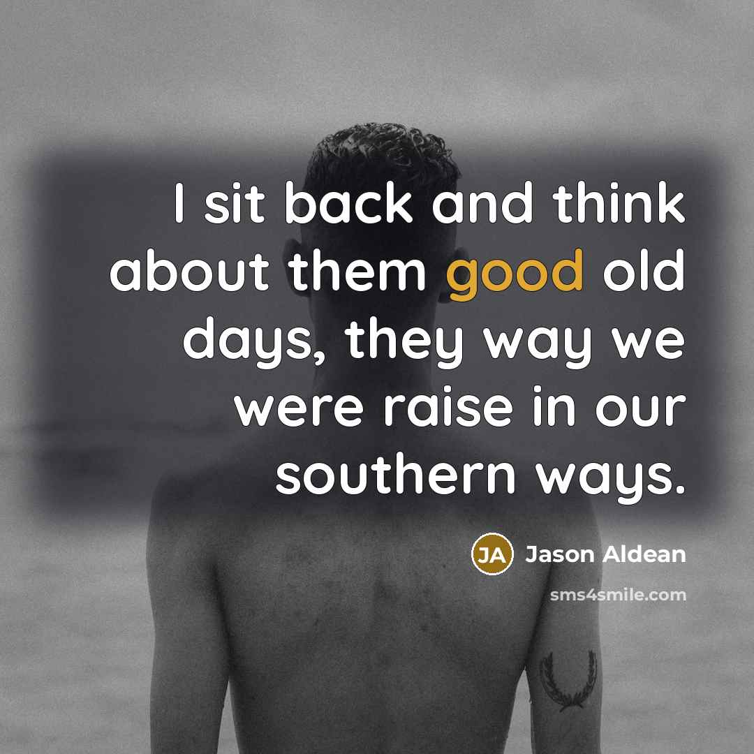 “I sit back and think about them good old days, they way we were raise in our southern ways.” quote by Jason Aldean
