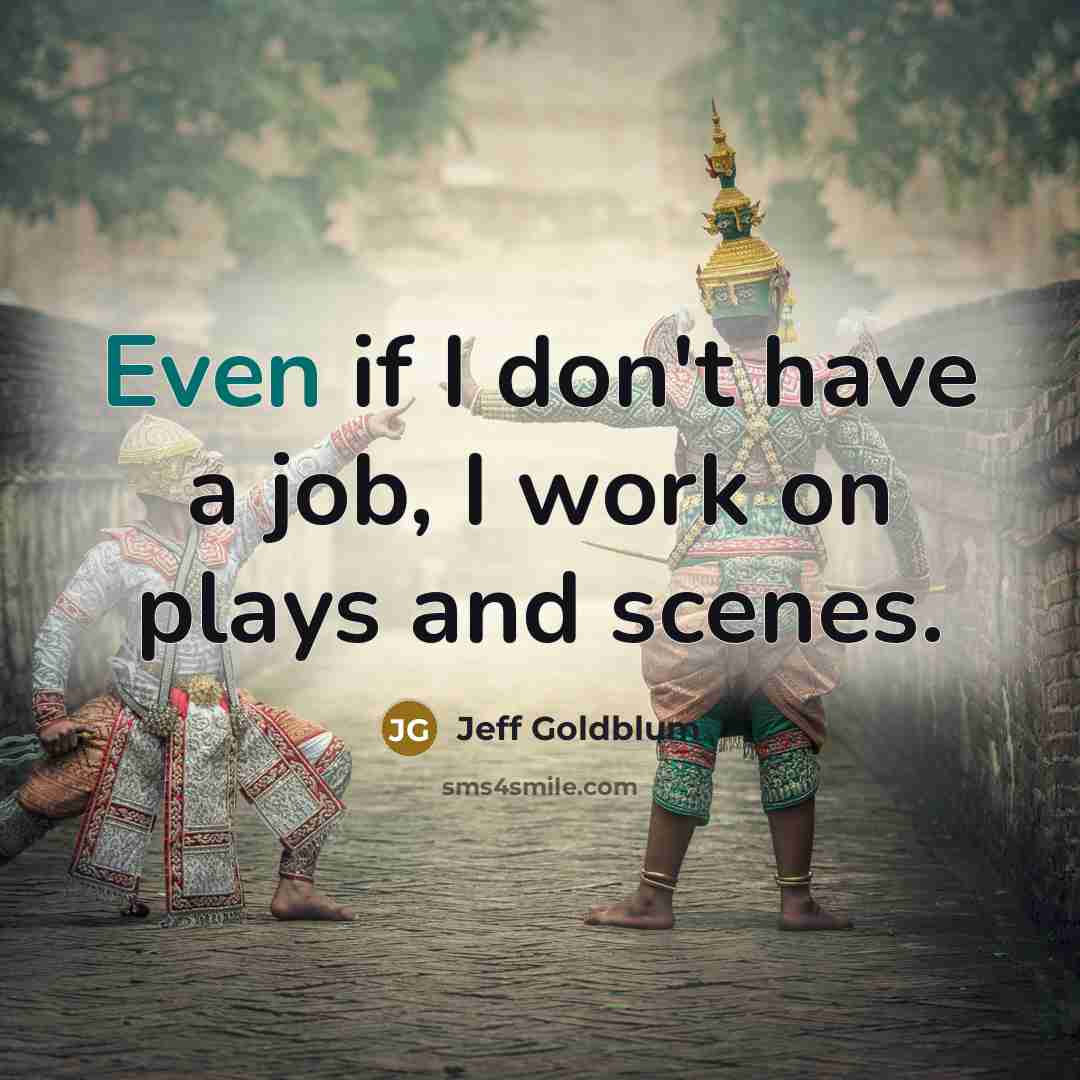 “Even if I don't have a job, I work on plays and scenes.” quote by Jeff Goldblum