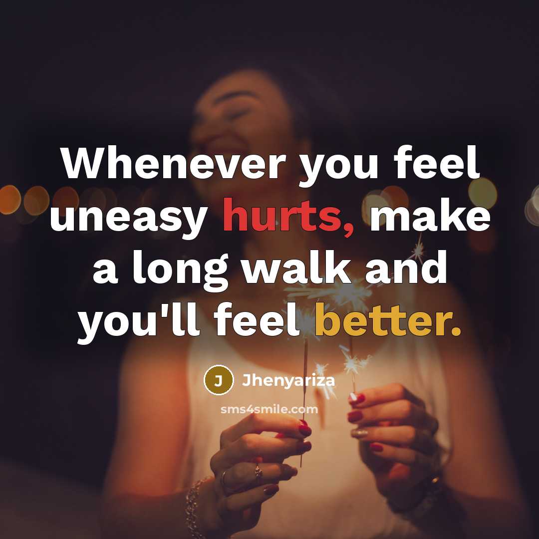 “Whenever you feel uneasy hurts, make a long walk and you'll feel better.” quote by Jhenyariza