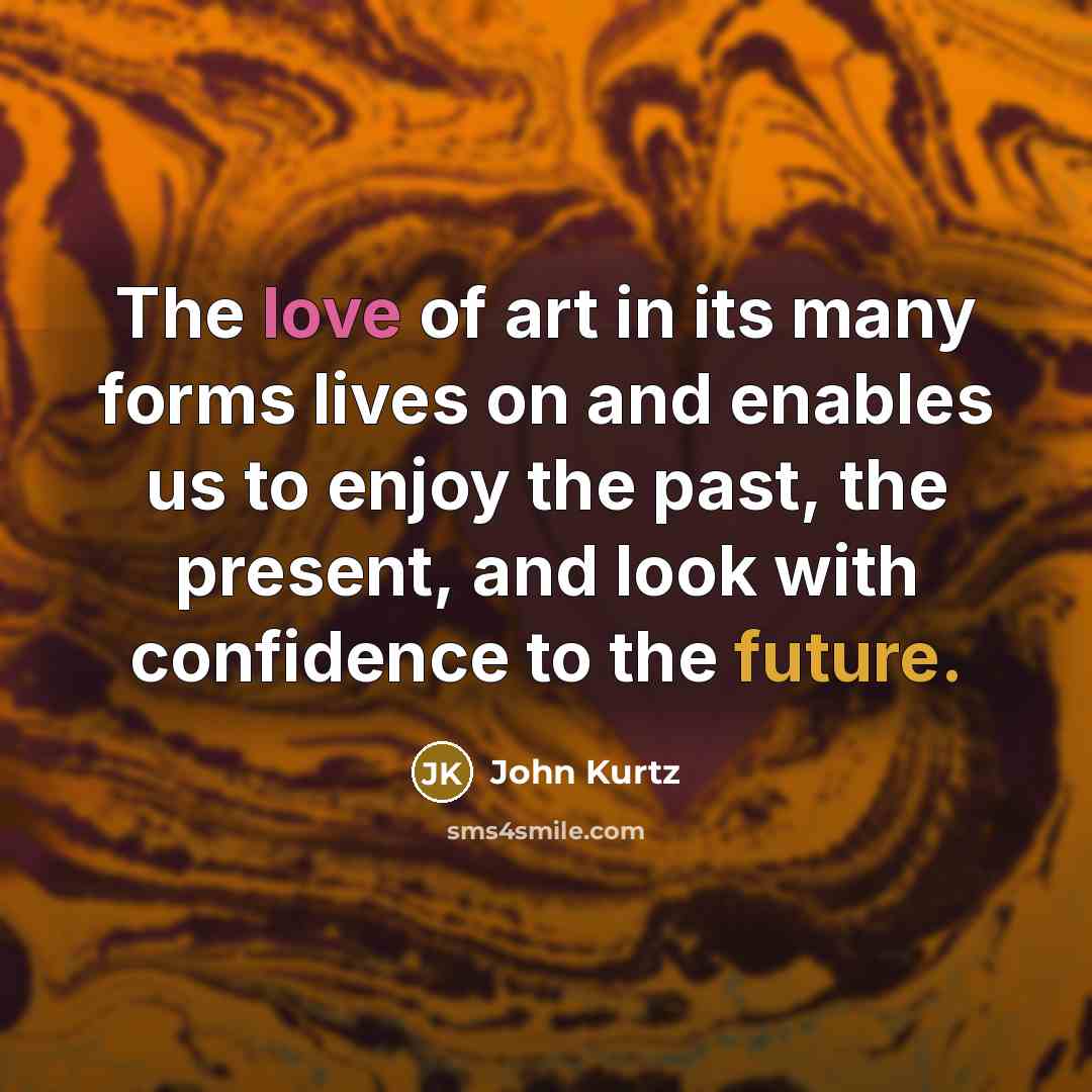 “The love of art in its many forms lives on…” quote by John Kurtz