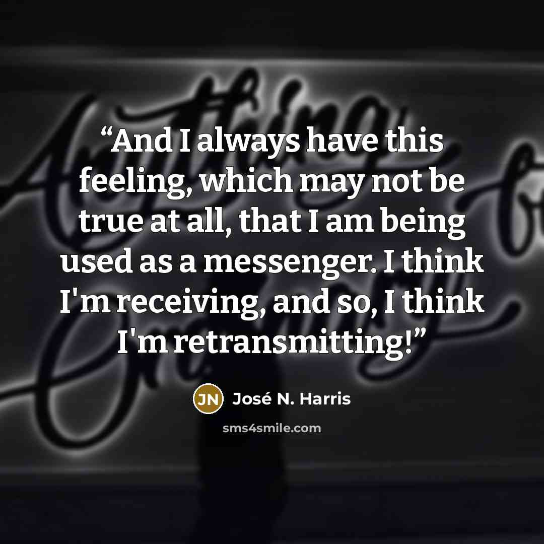“And I always have this feeling, which may not be true at all, that I am being used as a messenger. I think I'm receiving, and so, I think I'm retransmitting!” quote by José N. Harris