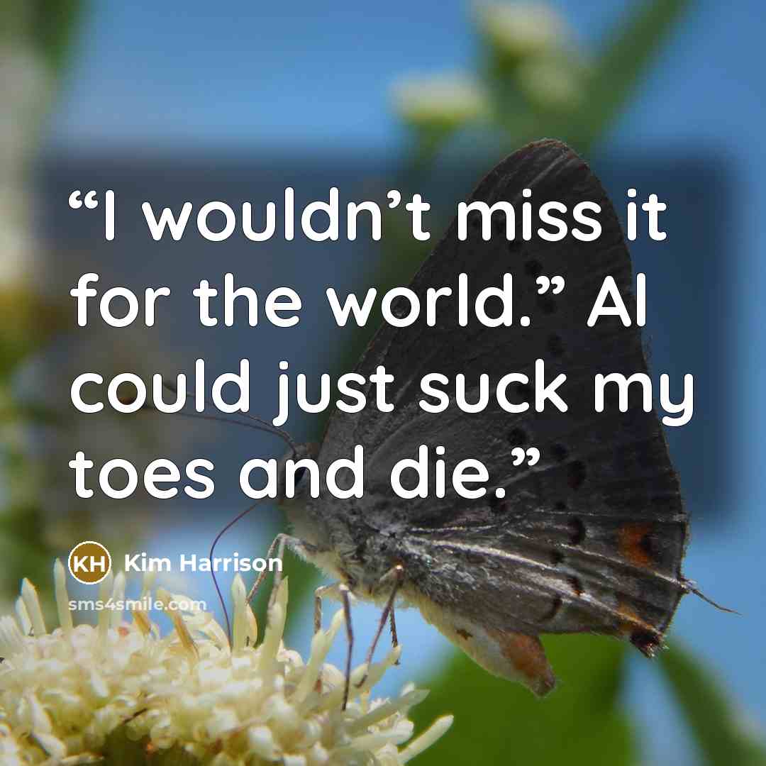 “I wouldn’t miss it for the world.” Al could just suck my toes and die.” quote by Kim Harrison