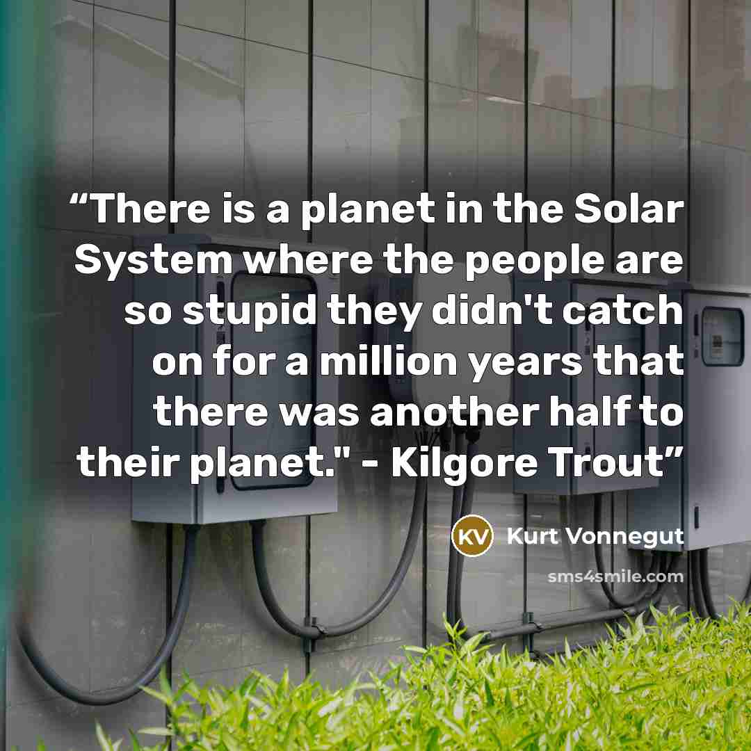 “There is a planet in the Solar System where the people are so stupid they didn't catch on for a million years that there was another half to their planet." - Kilgore Trout” quote by Kurt Vonnegut