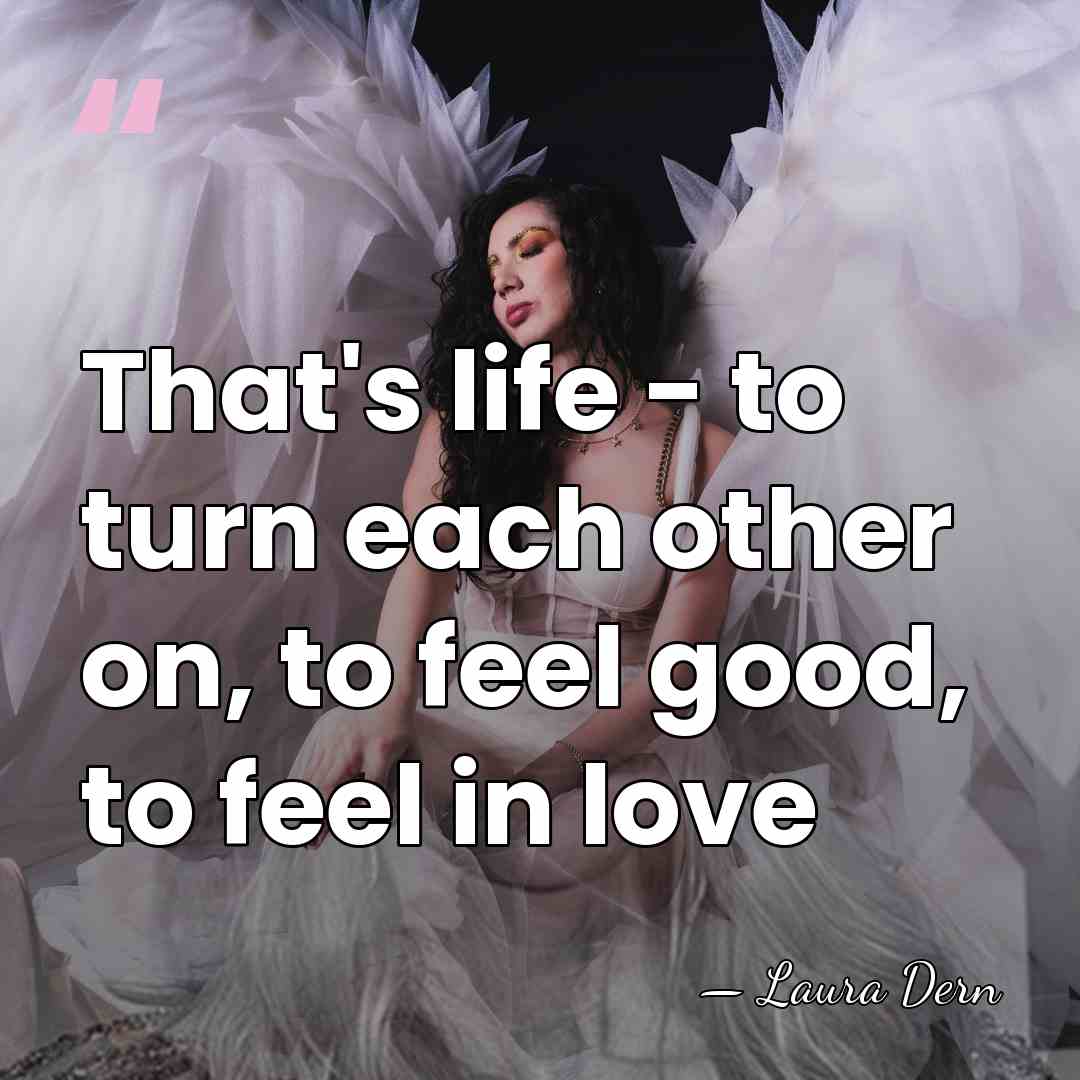 That's life - to turn each other on, to feel good, to&hellip; - Laura Dern