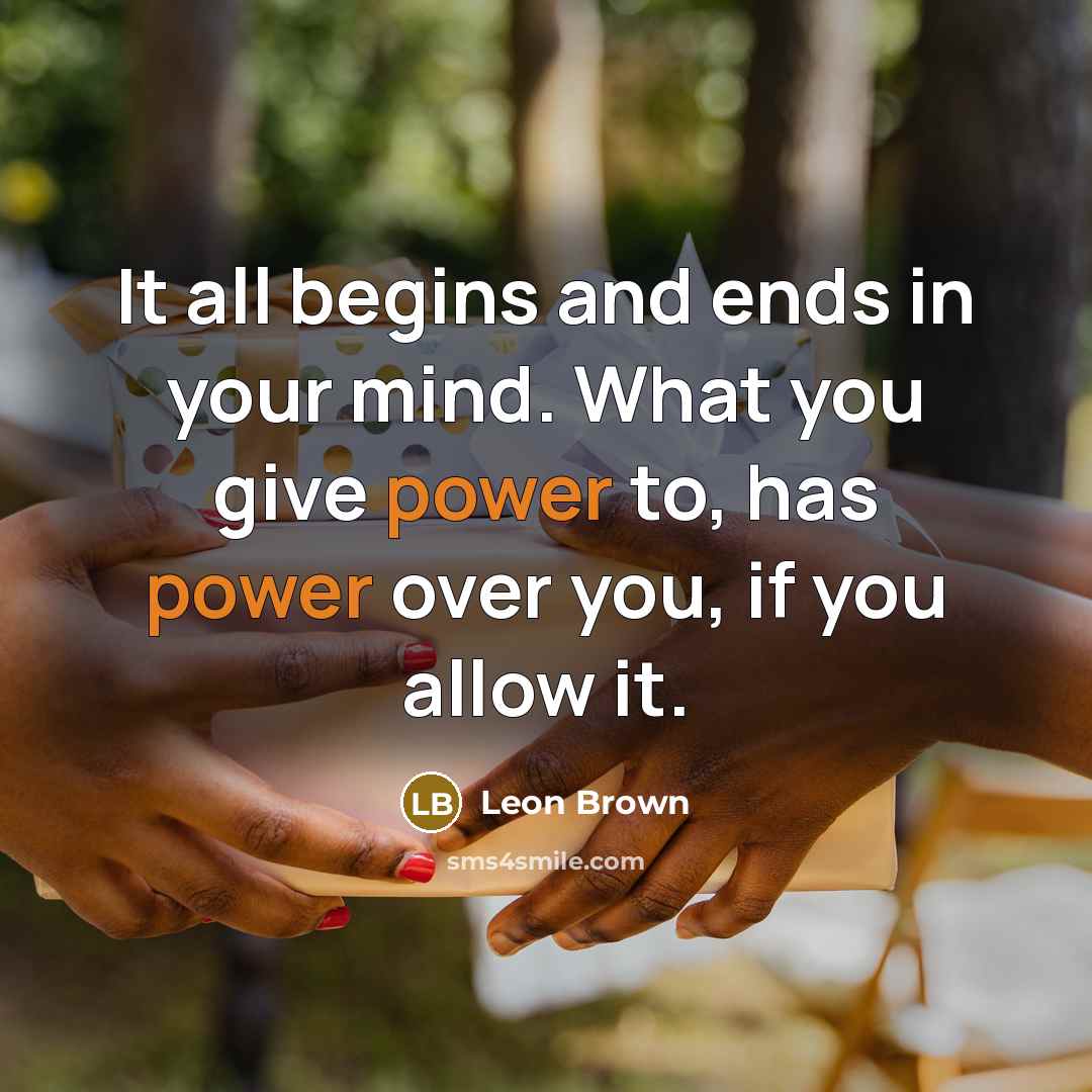 “It all begins and ends in your mind. What you give power to, has power over you, if you allow it.” quote by Leon Brown