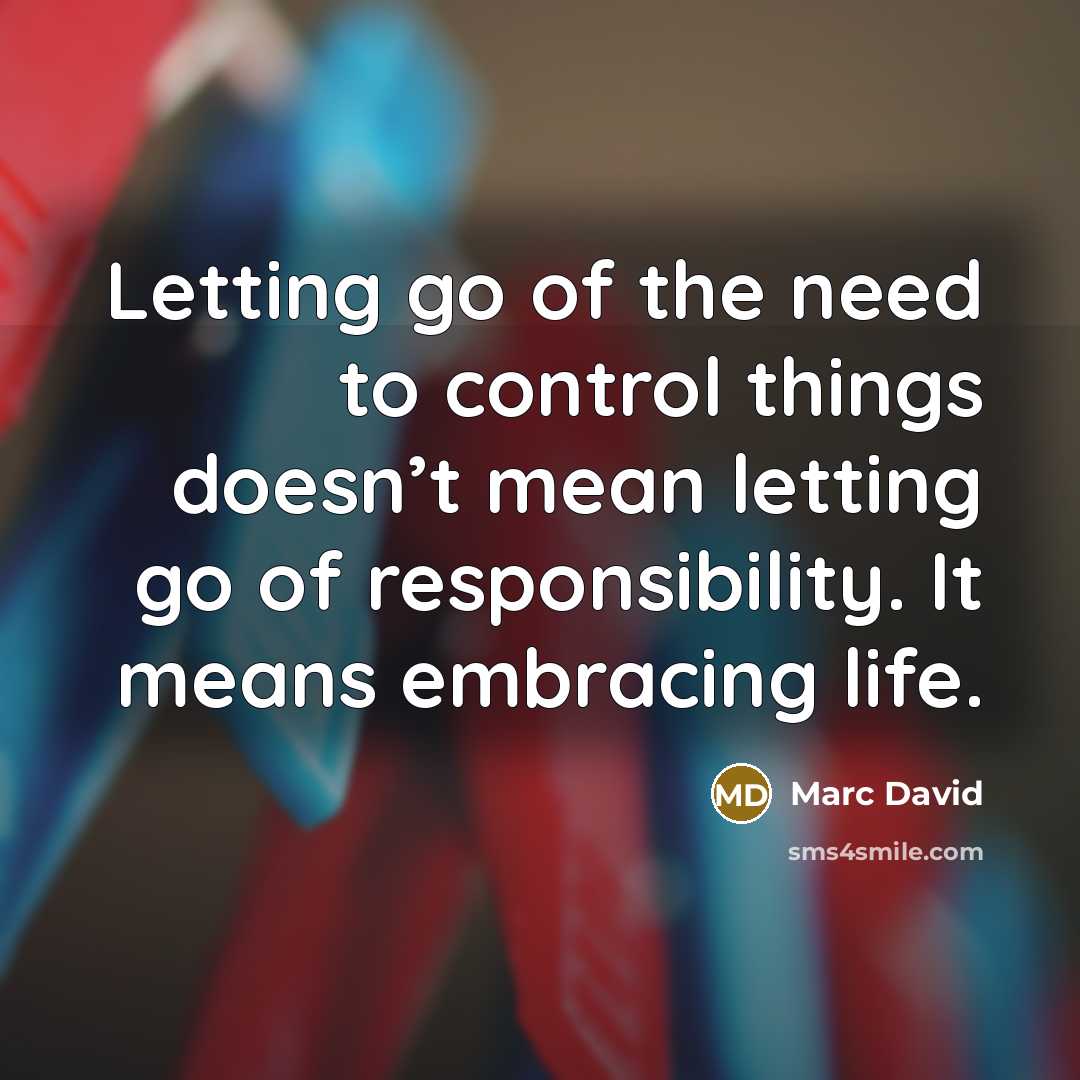 “Letting go of the need to control things doesn’t mean letting go of responsibility. It means embracing life.” quote by Marc David