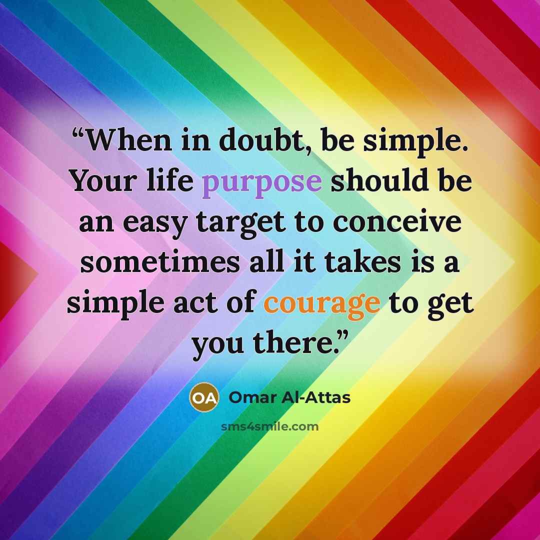 “When in doubt, be simple. Your life purpose should be an easy target to conceive sometimes all it takes is a simple act of courage to get you there.” quote by Omar Al-Attas