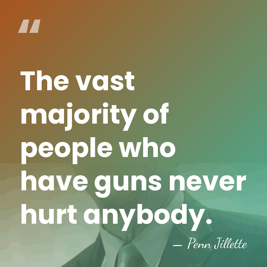 The vast majority of people who have guns never hurt anybody. - Penn Jillette