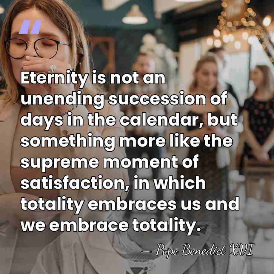 Eternity is not an unending succession of days in the calendar, but&hellip; - Pope Benedict XVI