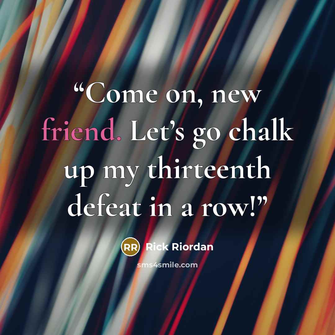 “Come on, new friend. Let’s go chalk up my thirteenth defeat in a row!” quote by Rick Riordan