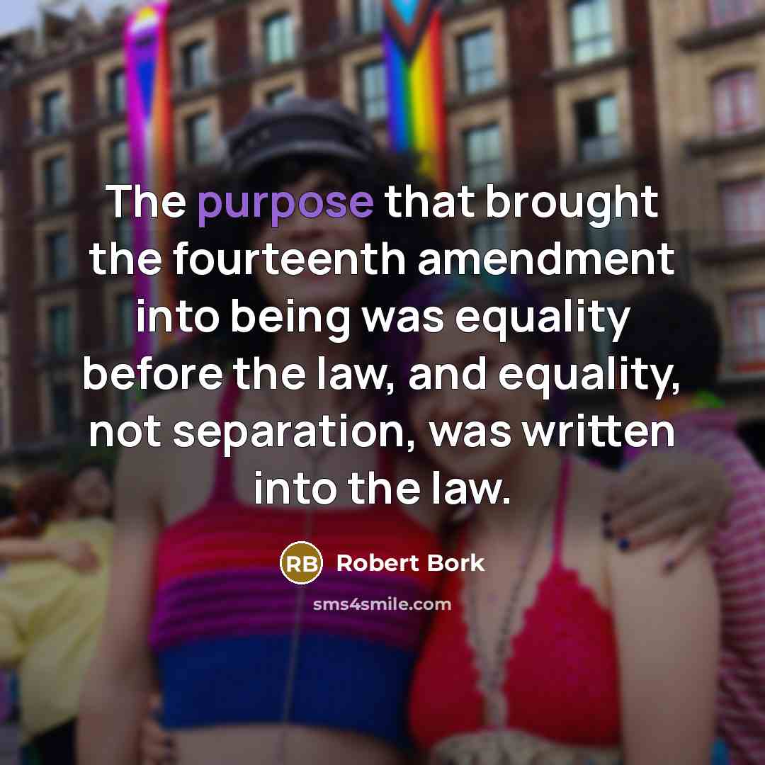 “The purpose that brought the fourteenth amendment into being was…” quote by Robert Bork