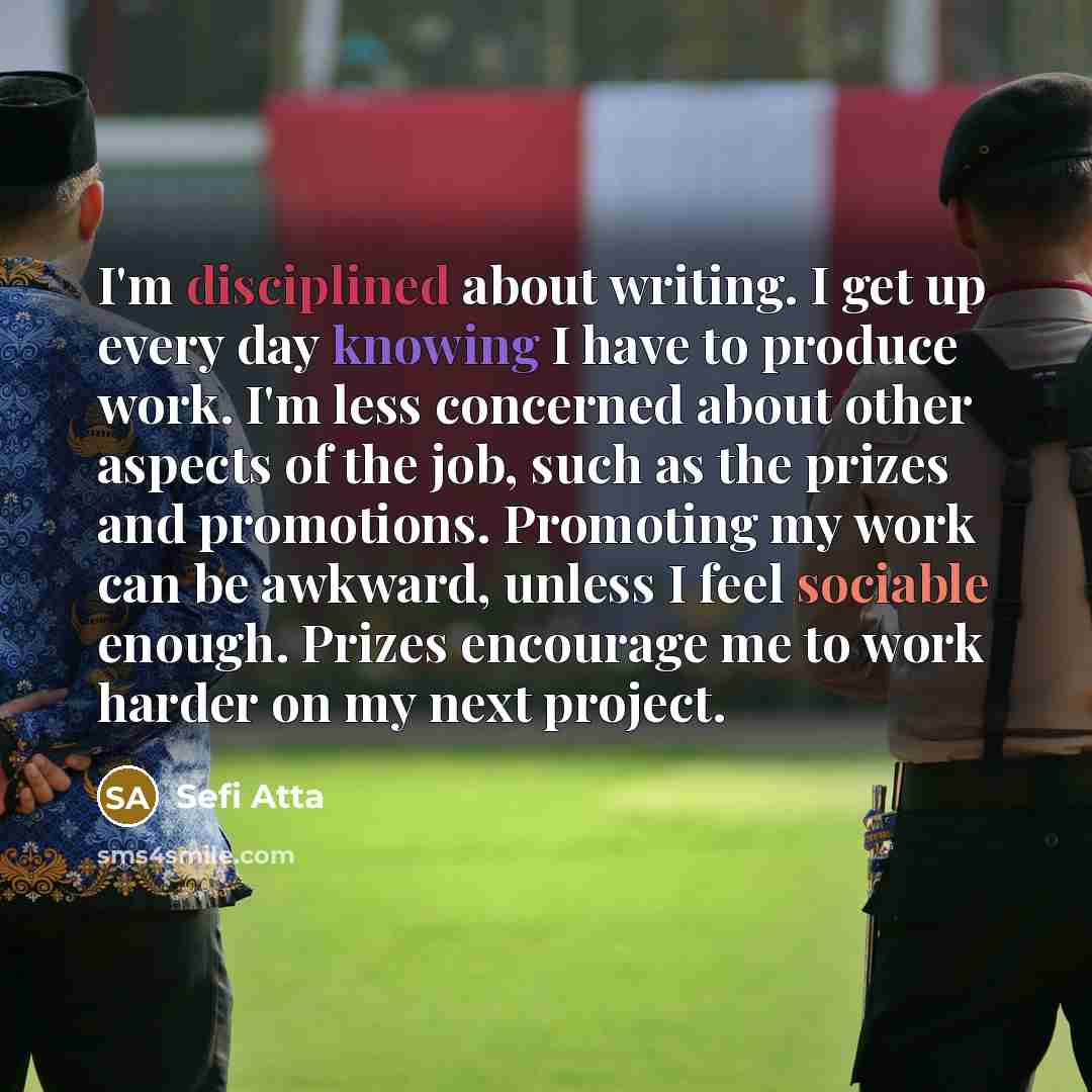“I'm disciplined about writing. I get up every day knowing…” quote by Sefi Atta