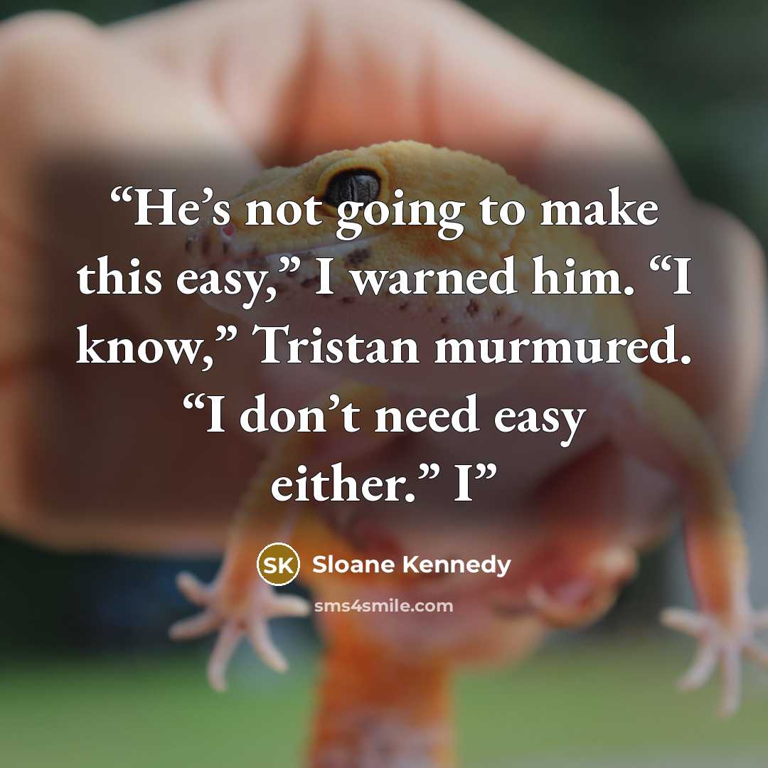 “He’s not going to make this easy,” I warned him. “I know,” Tristan murmured. “I don’t need easy either.” I” quote by Sloane Kennedy