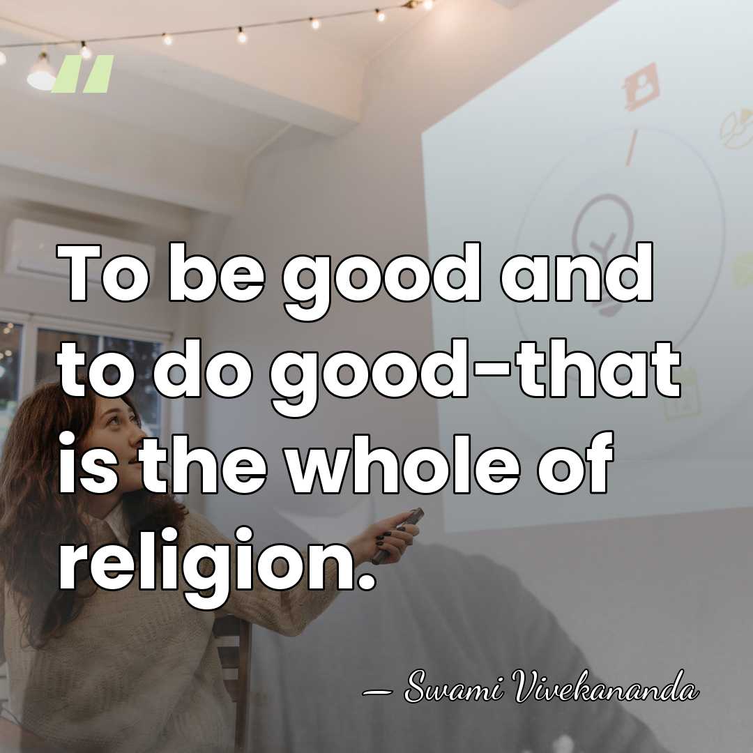 To be good and to do good-that is the whole of religion. - Swami Vivekananda