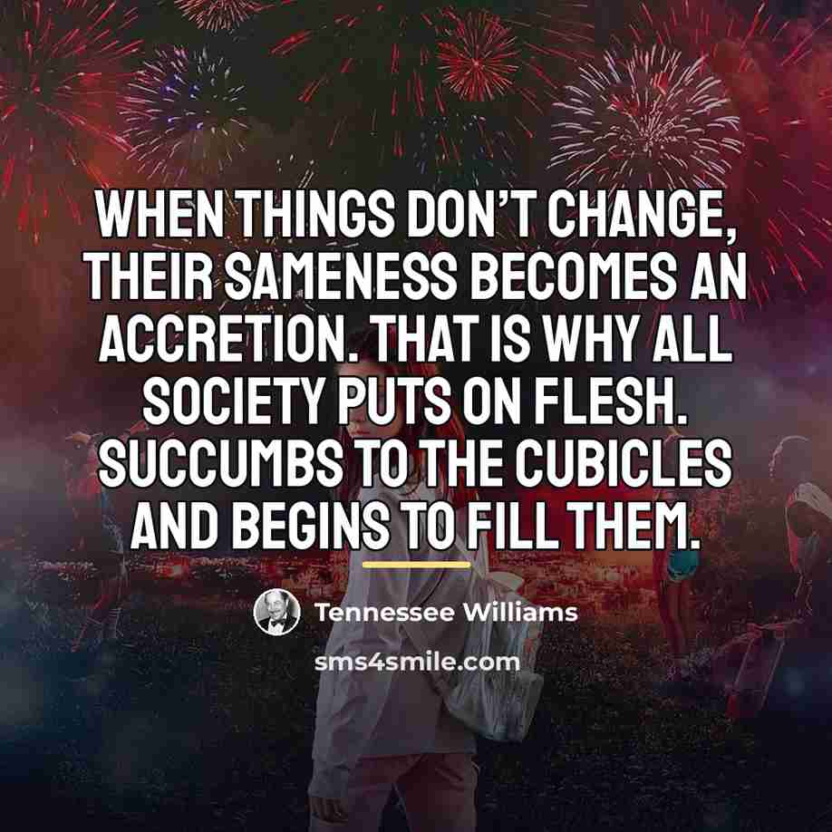 “When things don’t change, their sameness becomes an accretion. That…” quote by Tennessee Williams