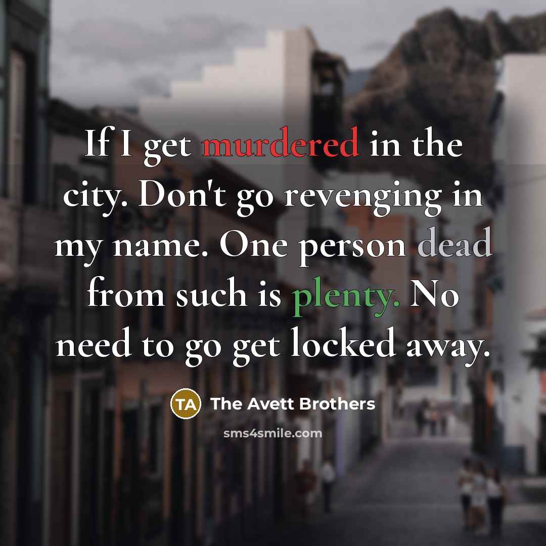 “If I get murdered in the city. Don't go revenging in my name. One person dead from such is plenty. No need to go get locked away.” quote by The Avett Brothers