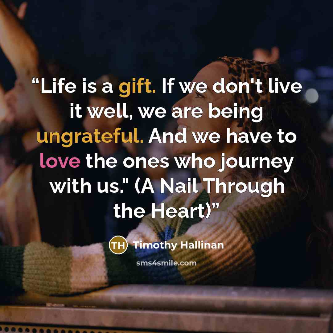 “Life is a gift. If we don't live it well, we are being ungrateful. And we have to love the ones who journey with us." (A Nail Through the Heart)” quote by Timothy Hallinan