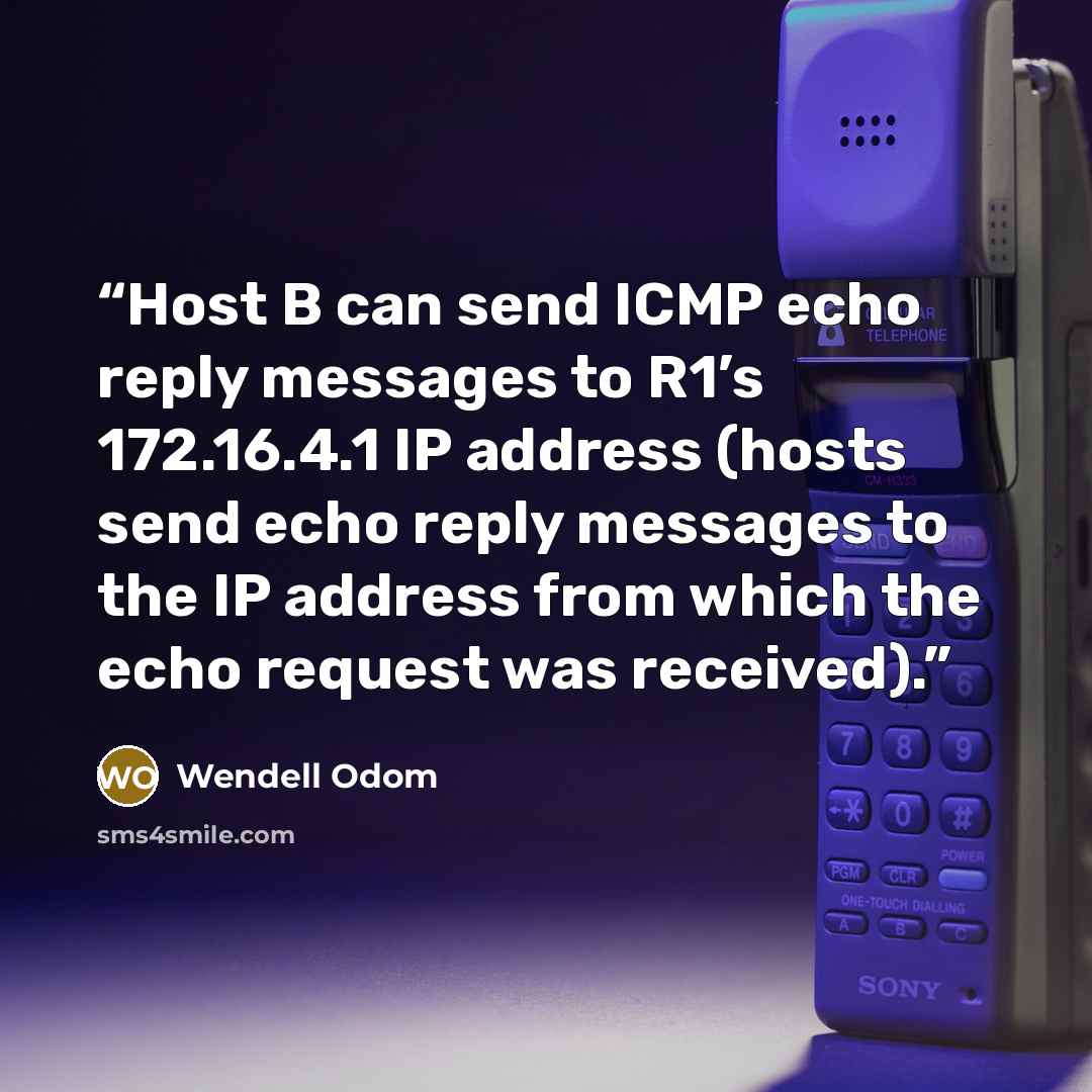 “Host B can send ICMP echo reply messages to R1’s 172.16.4.1 IP address (hosts send echo reply messages to the IP address from which the echo request was received).” quote by Wendell Odom